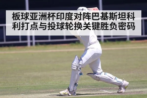 板球亚洲杯印度对阵巴基斯坦科利打点与投球轮换关键胜负密码
