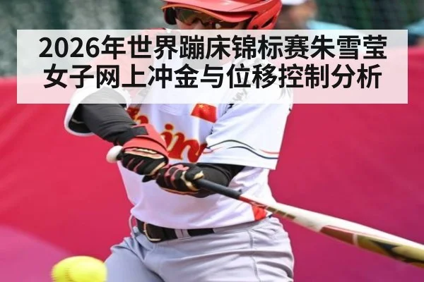 2026年世界蹦床锦标赛朱雪莹女子网上冲金与位移控制分析