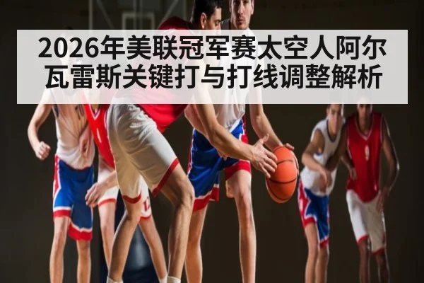 2026年美联冠军赛太空人阿尔瓦雷斯关键打与打线调整解析