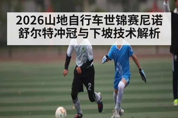 2026山地自行车世锦赛尼诺舒尔特冲冠与下坡技术解析