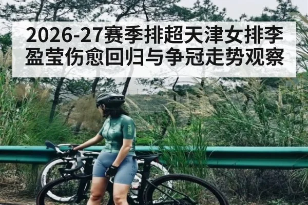 2026-27赛季排超天津女排李盈莹伤愈回归与争冠走势观察