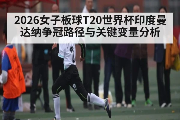 2026女子板球T20世界杯印度曼达纳争冠路径与关键变量分析