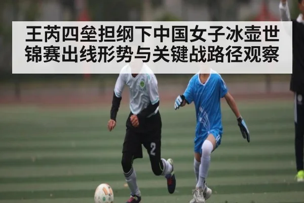 王芮四垒担纲下中国女子冰壶世锦赛出线形势与关键战路径观察
