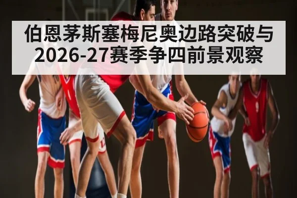 伯恩茅斯塞梅尼奥边路突破与2026-27赛季争四前景观察